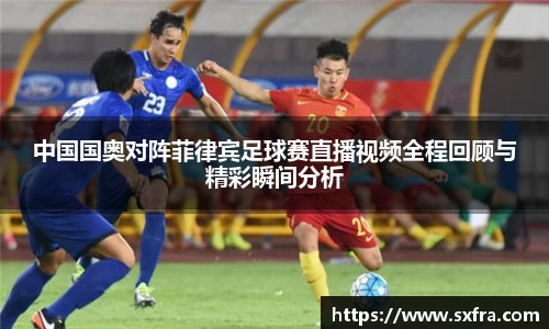 中国国奥对阵菲律宾足球赛直播视频全程回顾与精彩瞬间分析